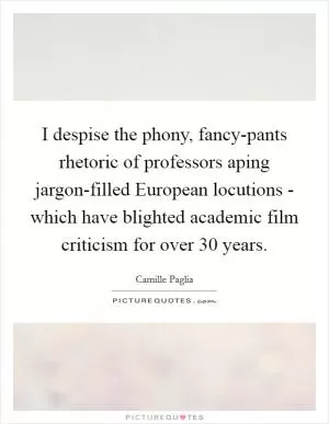 I despise the phony, fancy-pants rhetoric of professors aping jargon-filled European locutions - which have blighted academic film criticism for over 30 years Picture Quote #1