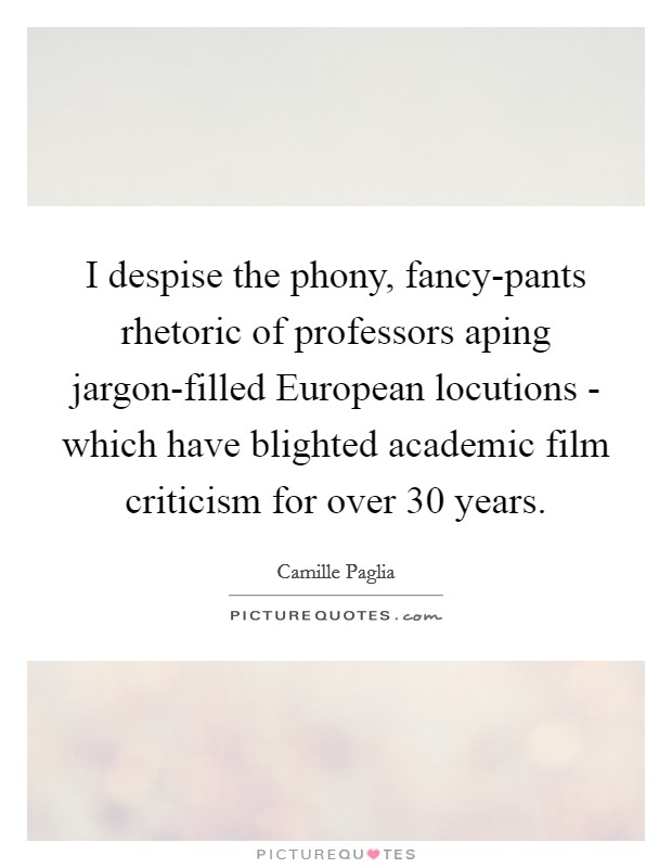 I despise the phony, fancy-pants rhetoric of professors aping jargon-filled European locutions - which have blighted academic film criticism for over 30 years. Picture Quote #1