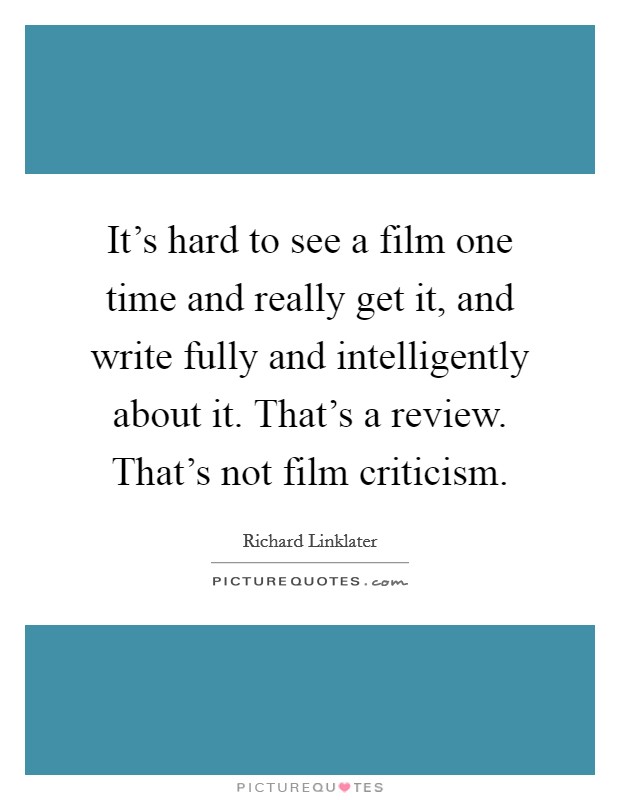 It's hard to see a film one time and really get it, and write fully and intelligently about it. That's a review. That's not film criticism. Picture Quote #1
