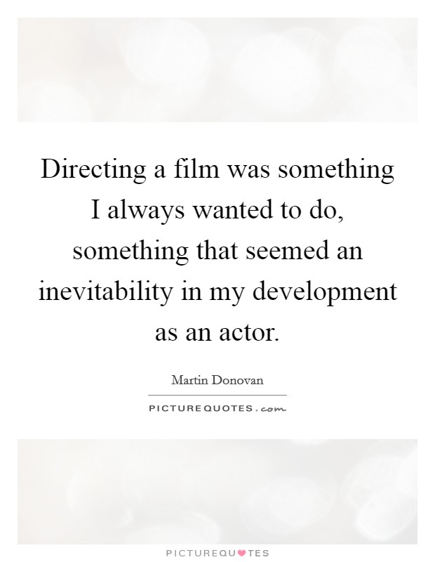 Directing a film was something I always wanted to do, something that seemed an inevitability in my development as an actor. Picture Quote #1