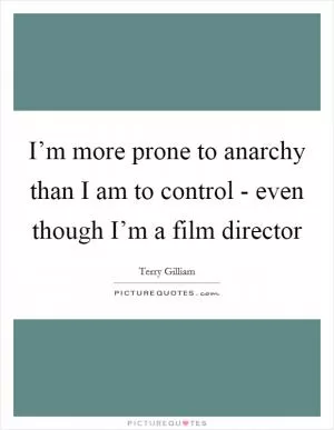 I’m more prone to anarchy than I am to control - even though I’m a film director Picture Quote #1