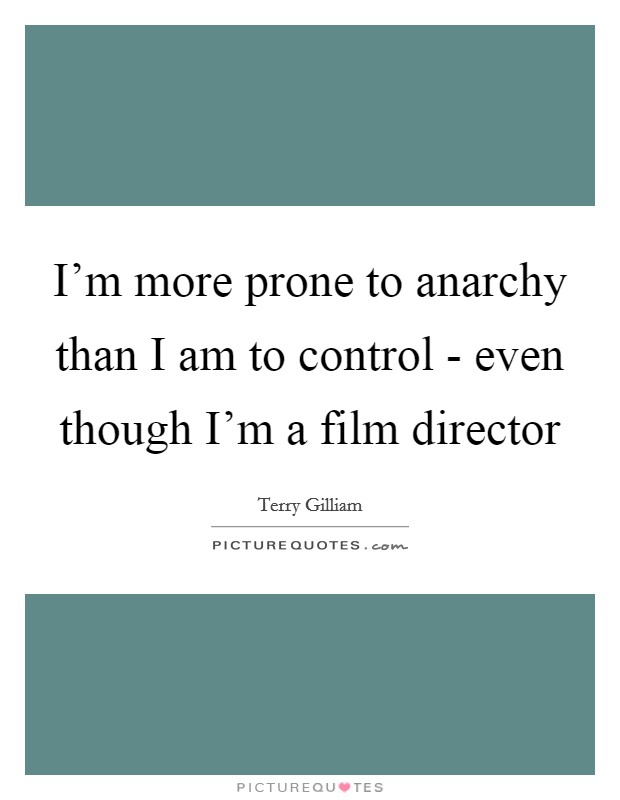 I'm more prone to anarchy than I am to control - even though I'm a film director Picture Quote #1