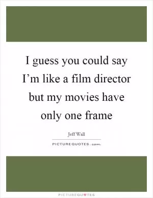 I guess you could say I’m like a film director but my movies have only one frame Picture Quote #1