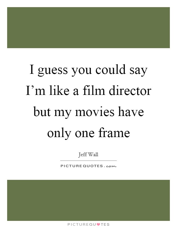 I guess you could say I'm like a film director but my movies have only one frame Picture Quote #1