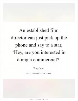 An established film director can just pick up the phone and say to a star, ‘Hey, are you interested in doing a commercial?’ Picture Quote #1