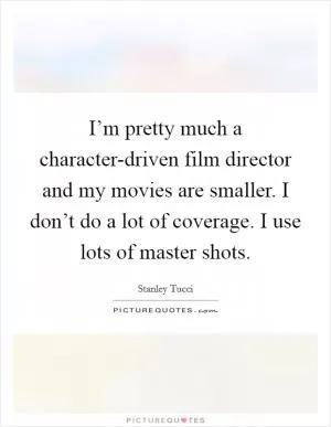 I’m pretty much a character-driven film director and my movies are smaller. I don’t do a lot of coverage. I use lots of master shots Picture Quote #1