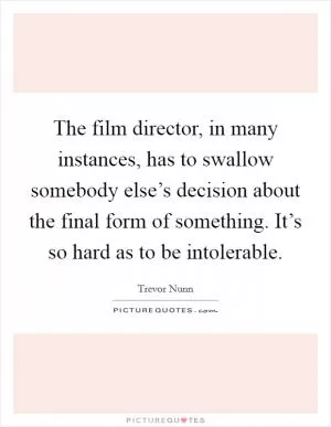 The film director, in many instances, has to swallow somebody else’s decision about the final form of something. It’s so hard as to be intolerable Picture Quote #1