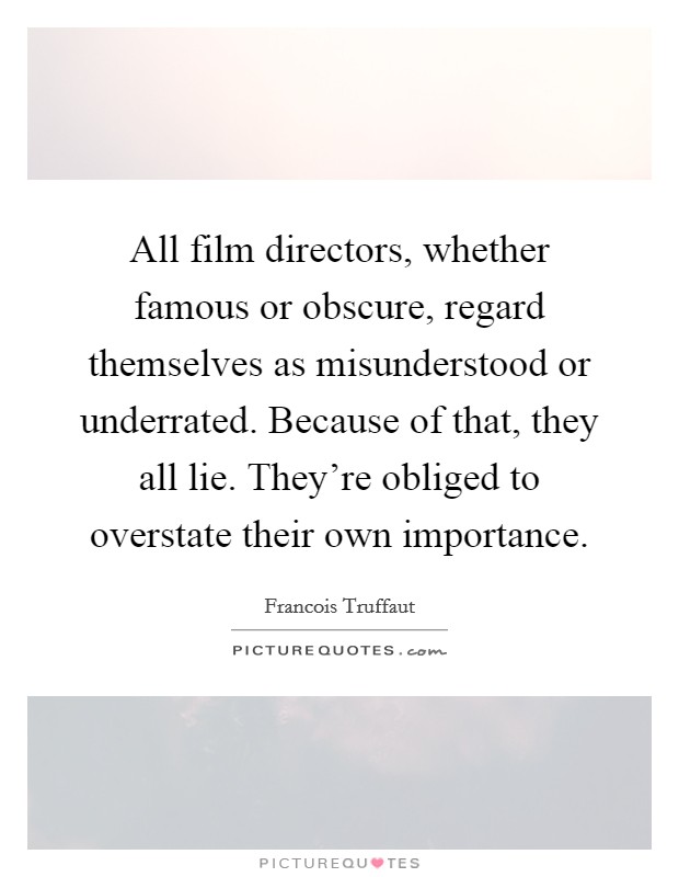 All film directors, whether famous or obscure, regard themselves as misunderstood or underrated. Because of that, they all lie. They're obliged to overstate their own importance. Picture Quote #1