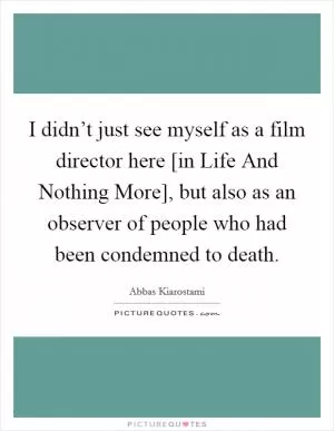 I didn’t just see myself as a film director here [in Life And Nothing More], but also as an observer of people who had been condemned to death Picture Quote #1