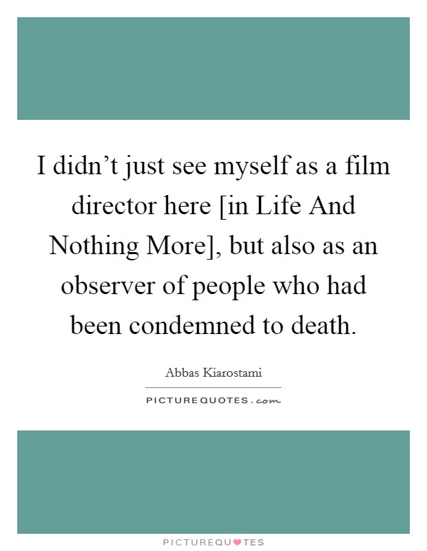 I didn't just see myself as a film director here [in Life And Nothing More], but also as an observer of people who had been condemned to death. Picture Quote #1