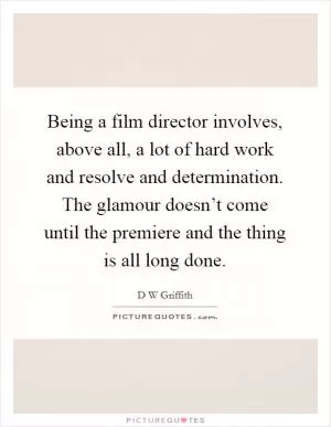 Being a film director involves, above all, a lot of hard work and resolve and determination. The glamour doesn’t come until the premiere and the thing is all long done Picture Quote #1