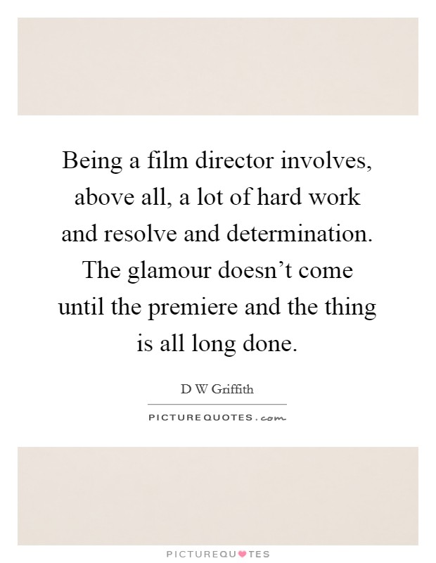 Being a film director involves, above all, a lot of hard work and resolve and determination. The glamour doesn't come until the premiere and the thing is all long done. Picture Quote #1