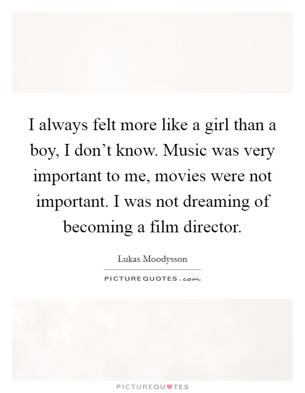 I always felt more like a girl than a boy, I don't know. Music was very important to me, movies were not important. I was not dreaming of becoming a film director. Picture Quote #1