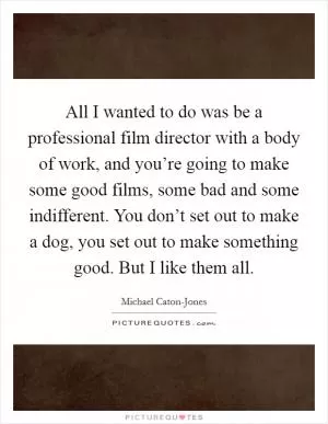 All I wanted to do was be a professional film director with a body of work, and you’re going to make some good films, some bad and some indifferent. You don’t set out to make a dog, you set out to make something good. But I like them all Picture Quote #1