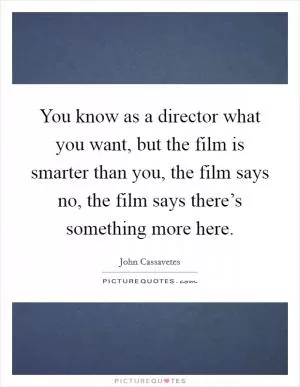 You know as a director what you want, but the film is smarter than you, the film says no, the film says there’s something more here Picture Quote #1