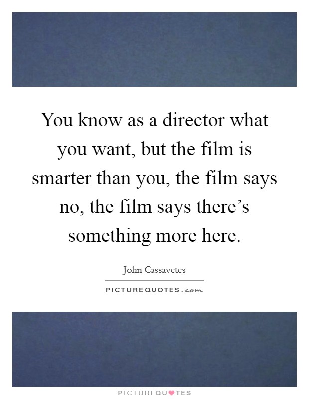 You know as a director what you want, but the film is smarter than you, the film says no, the film says there's something more here. Picture Quote #1