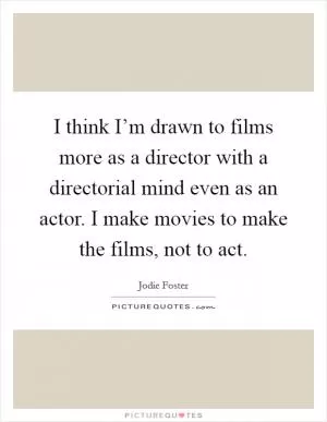 I think I’m drawn to films more as a director with a directorial mind even as an actor. I make movies to make the films, not to act Picture Quote #1