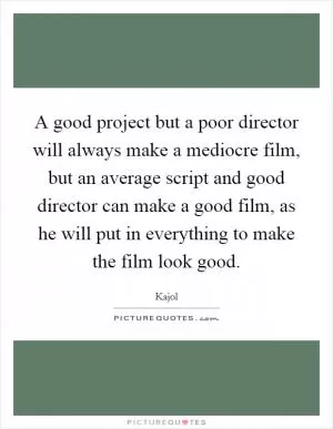 A good project but a poor director will always make a mediocre film, but an average script and good director can make a good film, as he will put in everything to make the film look good Picture Quote #1