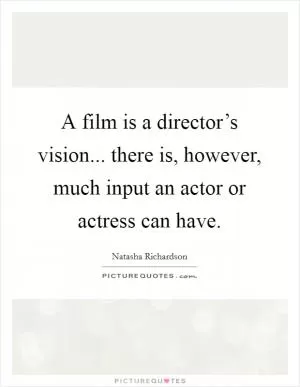 A film is a director’s vision... there is, however, much input an actor or actress can have Picture Quote #1