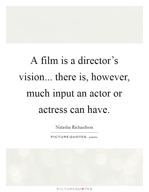 A film is a director's vision... there is, however, much input an actor or actress can have. Picture Quote #1
