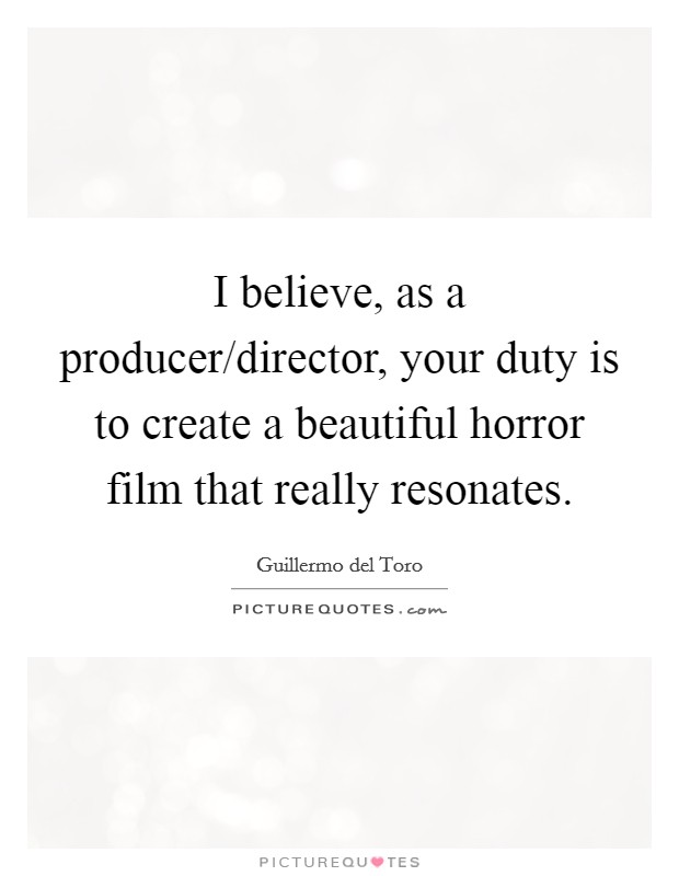 I believe, as a producer/director, your duty is to create a beautiful horror film that really resonates. Picture Quote #1