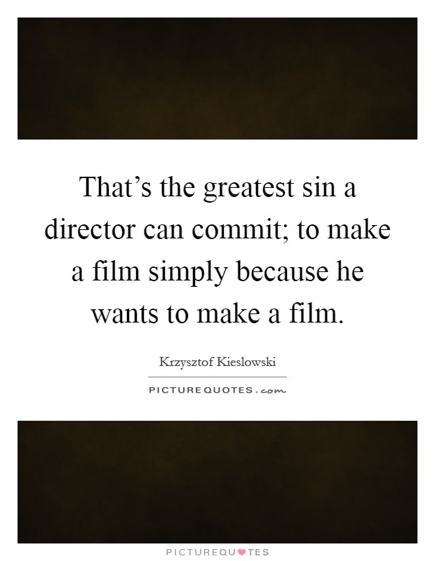 That's the greatest sin a director can commit; to make a film simply because he wants to make a film. Picture Quote #1