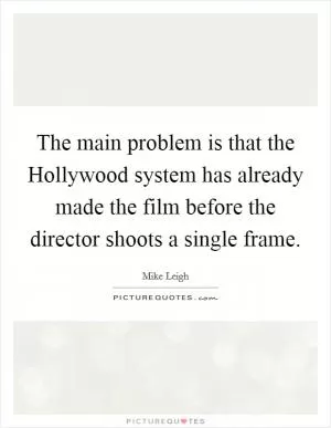 The main problem is that the Hollywood system has already made the film before the director shoots a single frame Picture Quote #1