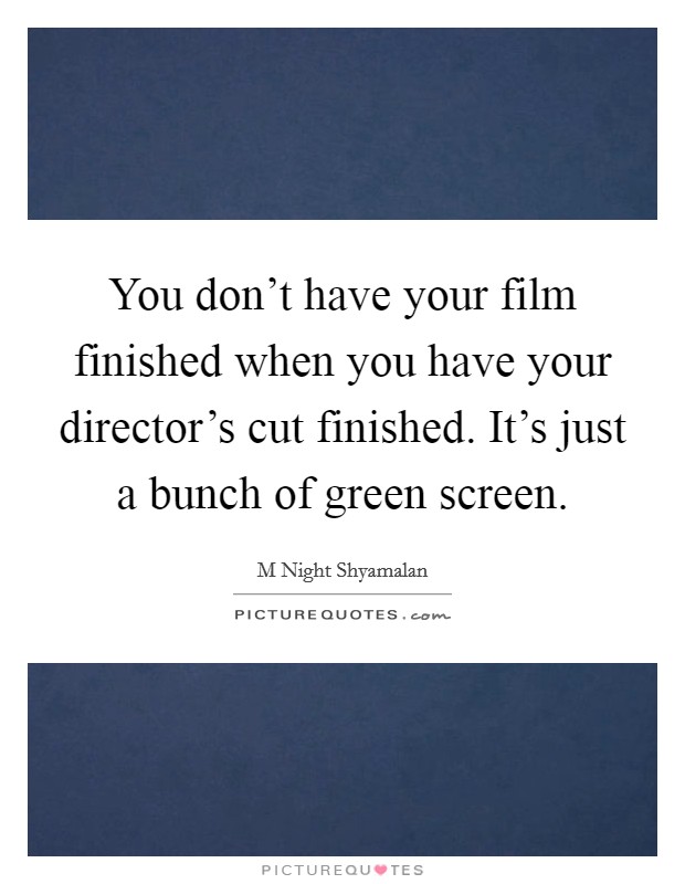 You don't have your film finished when you have your director's cut finished. It's just a bunch of green screen. Picture Quote #1