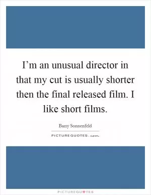 I’m an unusual director in that my cut is usually shorter then the final released film. I like short films Picture Quote #1