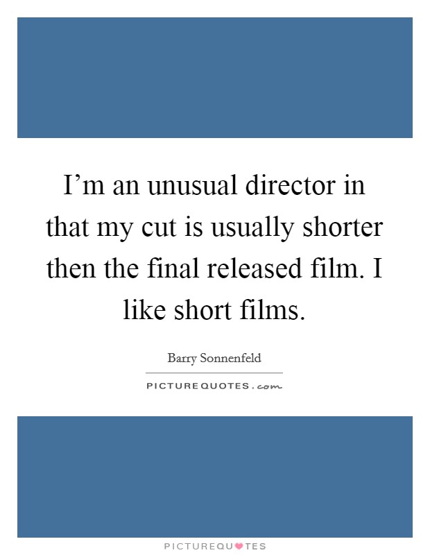 I'm an unusual director in that my cut is usually shorter then the final released film. I like short films. Picture Quote #1