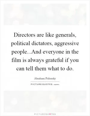Directors are like generals, political dictators, aggressive people...And everyone in the film is always grateful if you can tell them what to do Picture Quote #1