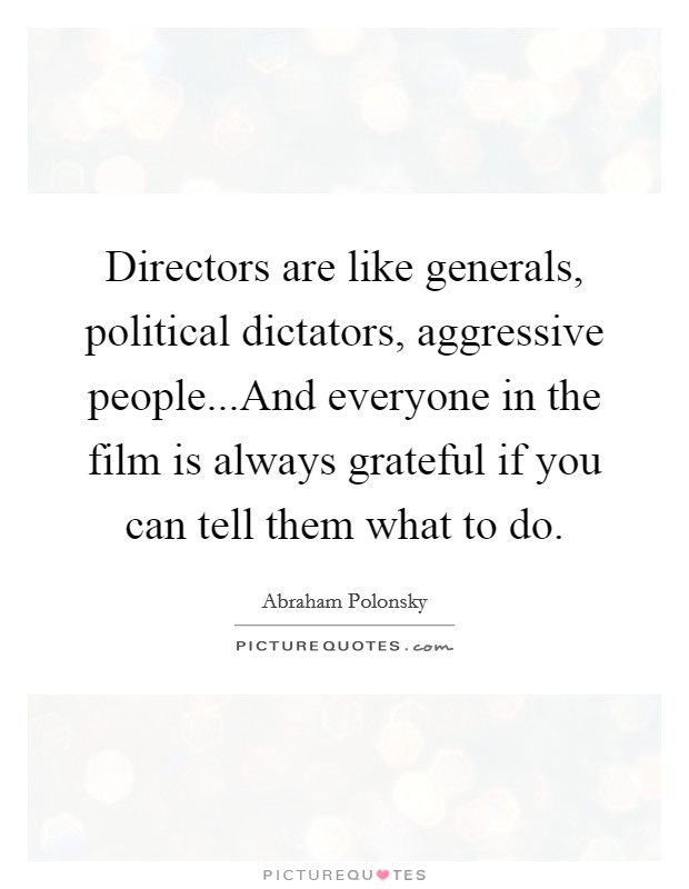 Directors are like generals, political dictators, aggressive people...And everyone in the film is always grateful if you can tell them what to do. Picture Quote #1