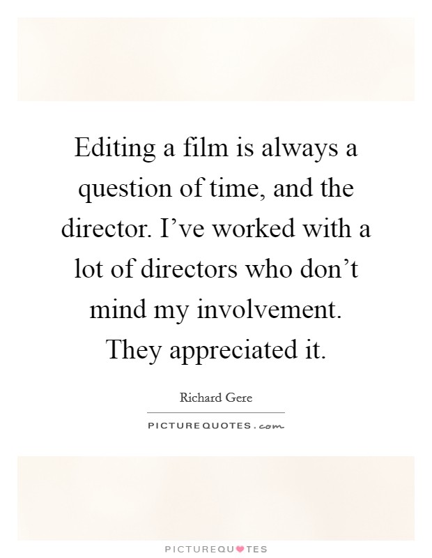 Editing a film is always a question of time, and the director. I've worked with a lot of directors who don't mind my involvement. They appreciated it. Picture Quote #1