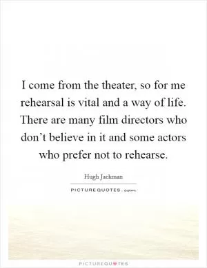 I come from the theater, so for me rehearsal is vital and a way of life. There are many film directors who don’t believe in it and some actors who prefer not to rehearse Picture Quote #1