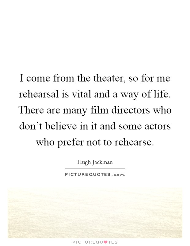 I come from the theater, so for me rehearsal is vital and a way of life. There are many film directors who don't believe in it and some actors who prefer not to rehearse. Picture Quote #1