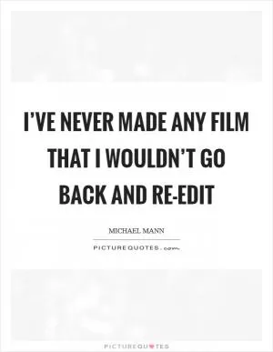 I’ve never made any film that I wouldn’t go back and re-edit Picture Quote #1