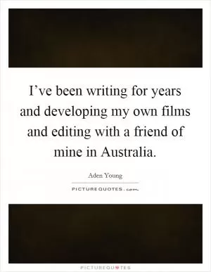 I’ve been writing for years and developing my own films and editing with a friend of mine in Australia Picture Quote #1