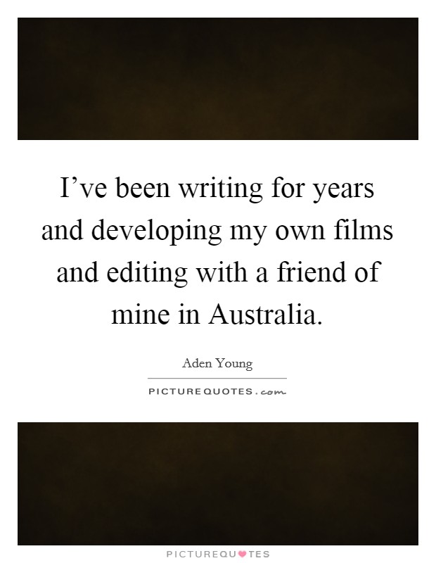 I've been writing for years and developing my own films and editing with a friend of mine in Australia. Picture Quote #1