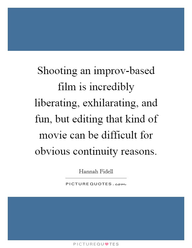 Shooting an improv-based film is incredibly liberating, exhilarating, and fun, but editing that kind of movie can be difficult for obvious continuity reasons. Picture Quote #1