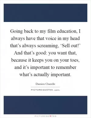 Going back to my film education, I always have that voice in my head that’s always screaming, ‘Sell out!’ And that’s good: you want that, because it keeps you on your toes, and it’s important to remember what’s actually important Picture Quote #1