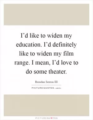 I’d like to widen my education. I’d definitely like to widen my film range. I mean, I’d love to do some theater Picture Quote #1