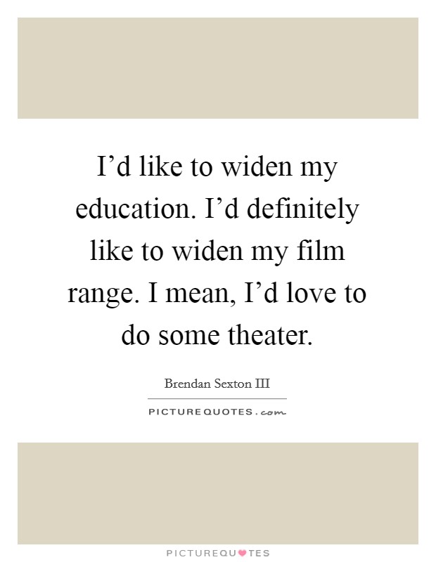 I'd like to widen my education. I'd definitely like to widen my film range. I mean, I'd love to do some theater. Picture Quote #1