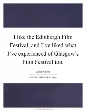 I like the Edinburgh Film Festival, and I’ve liked what I’ve experienced of Glasgow’s Film Festival too Picture Quote #1