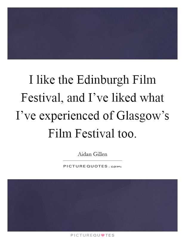 I like the Edinburgh Film Festival, and I've liked what I've experienced of Glasgow's Film Festival too. Picture Quote #1