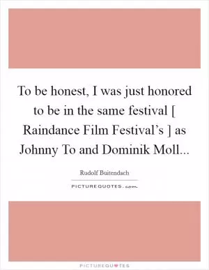 To be honest, I was just honored to be in the same festival [ Raindance Film Festival’s ] as Johnny To and Dominik Moll Picture Quote #1