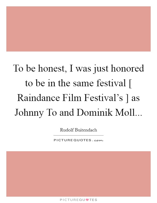 To be honest, I was just honored to be in the same festival [ Raindance Film Festival's ] as Johnny To and Dominik Moll... Picture Quote #1