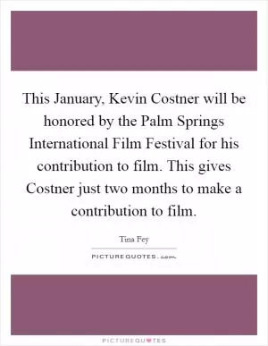 This January, Kevin Costner will be honored by the Palm Springs International Film Festival for his contribution to film. This gives Costner just two months to make a contribution to film Picture Quote #1
