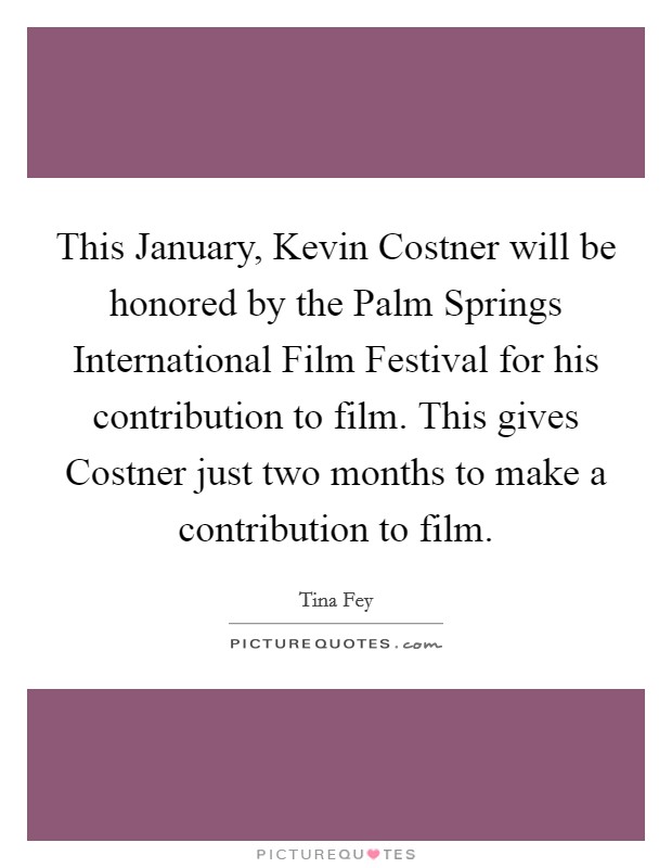 This January, Kevin Costner will be honored by the Palm Springs International Film Festival for his contribution to film. This gives Costner just two months to make a contribution to film. Picture Quote #1