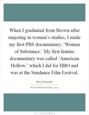 When I graduated from Brown after majoring in women’s studies, I made my first PBS documentary, ‘Women of Substance.’ My first feature documentary was called ‘American Hollow,’ which I did for HBO and was at the Sundance Film Festival Picture Quote #1
