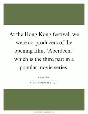 At the Hong Kong festival, we were co-producers of the opening film, ‘Aberdeen,’ which is the third part in a popular movie series Picture Quote #1